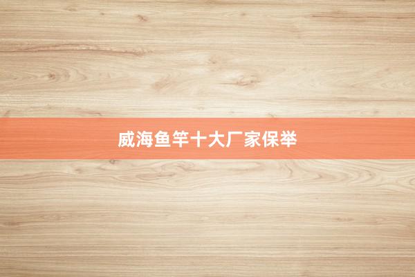 威海鱼竿十大厂家保举