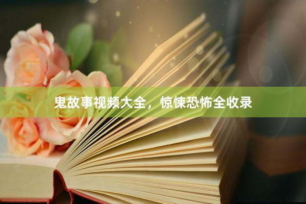 鬼故事视频大全,惊悚恐怖全收录